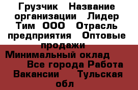 Грузчик › Название организации ­ Лидер Тим, ООО › Отрасль предприятия ­ Оптовые продажи › Минимальный оклад ­ 15 000 - Все города Работа » Вакансии   . Тульская обл.